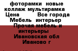 фоторамки  новые (коллаж-мультирамка) › Цена ­ 700 - Все города Мебель, интерьер » Прочая мебель и интерьеры   . Ивановская обл.,Иваново г.